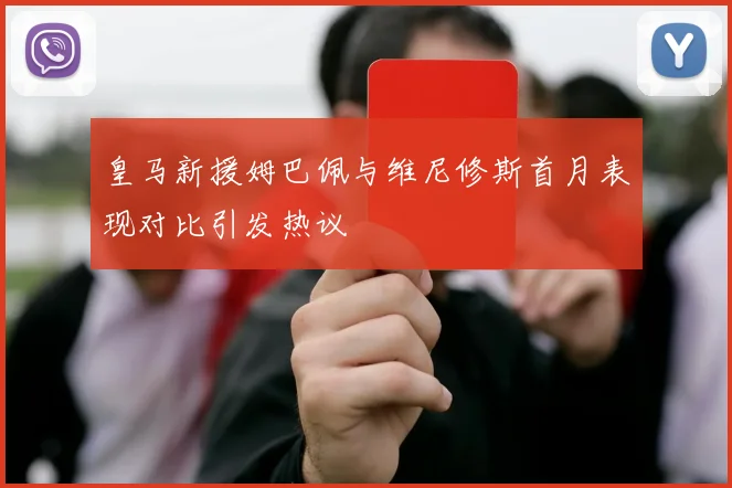 皇马新援姆巴佩与维尼修斯首月表现对比引发热议