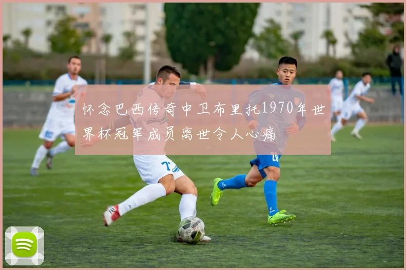 怀念巴西传奇中卫布里托1970年世界杯冠军成员离世令人心痛