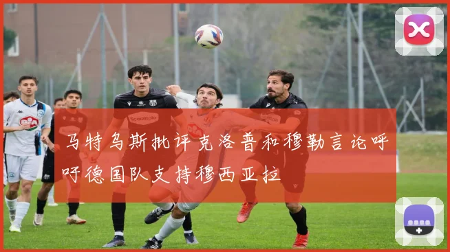 马特乌斯批评克洛普和穆勒言论呼吁德国队支持穆西亚拉