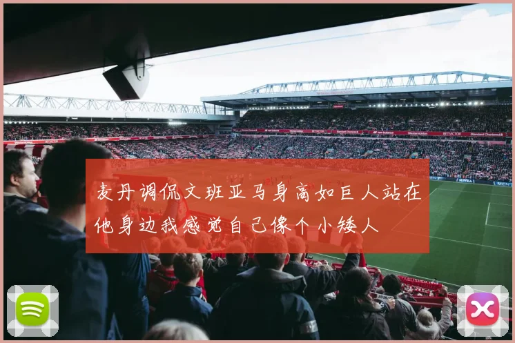 麦丹调侃文班亚马身高如巨人站在他身边我感觉自己像个小矮人