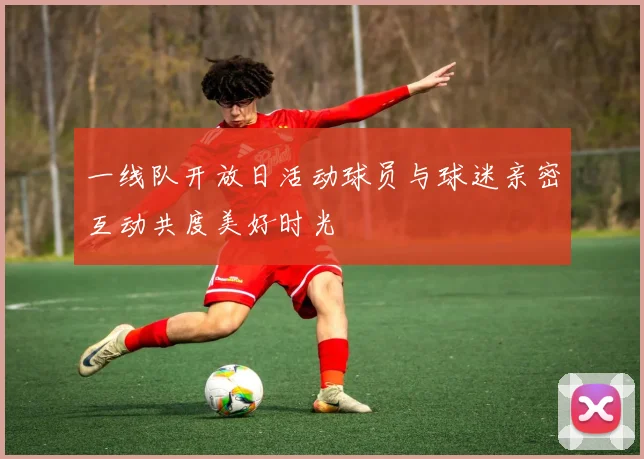 一线队开放日活动球员与球迷亲密互动共度美好时光