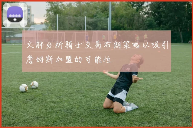 文胖分析骑士交易布朗策略以吸引詹姆斯加盟的可能性