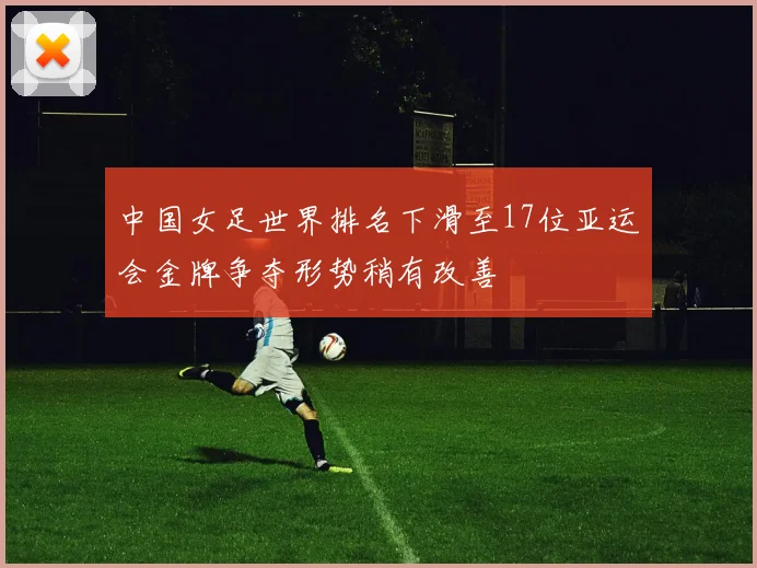 中国女足世界排名下滑至17位亚运会金牌争夺形势稍有改善
