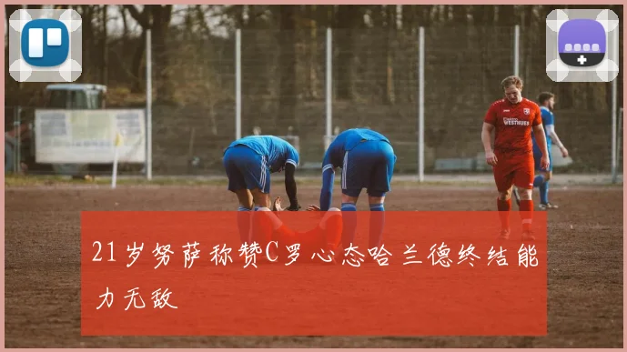 21岁努萨称赞C罗心态哈兰德终结能力无敌