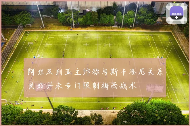 阿尔及利亚主帅称与斯卡洛尼关系良好并未专门限制梅西战术