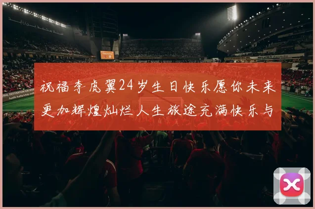 祝福李虎翼24岁生日快乐愿你未来更加辉煌灿烂人生旅途充满快乐与成功