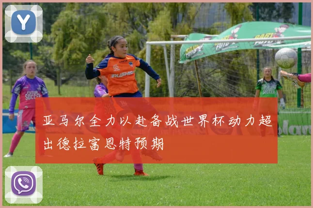 亚马尔全力以赴备战世界杯动力超出德拉富恩特预期