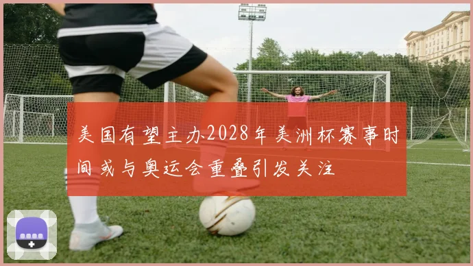 美国有望主办2028年美洲杯赛事时间或与奥运会重叠引发关注