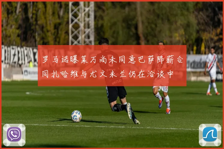 罗马诺曝莱万尚未同意巴萨降薪合同扎哈维与尤文米兰仍在洽谈中