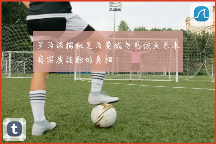 罗马诺揭秘皇马曼城与恩佐关系未有实质接触的真相