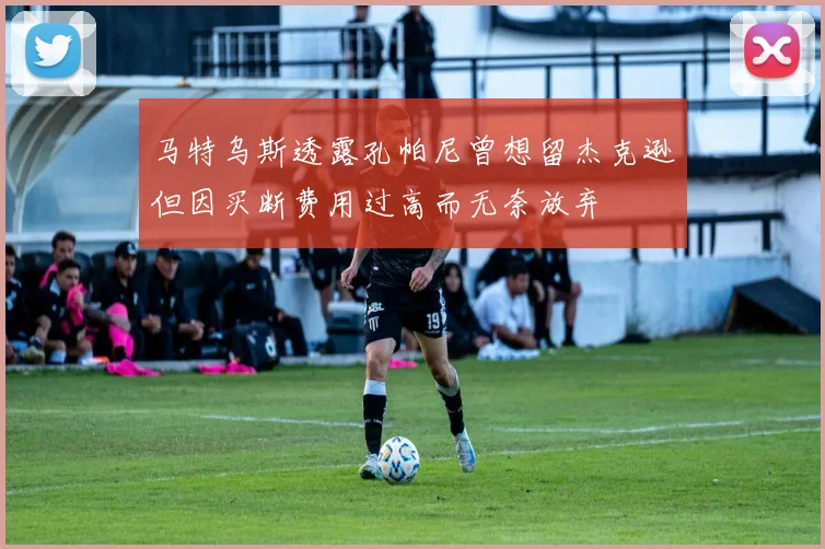 马特乌斯透露孔帕尼曾想留杰克逊但因买断费用过高而无奈放弃
