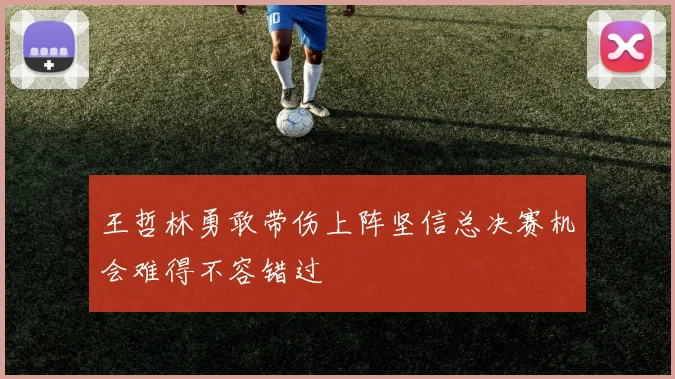 王哲林勇敢带伤上阵坚信总决赛机会难得不容错过