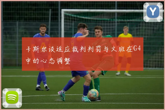 卡斯尔谈适应裁判判罚与文班在G4中的心态调整
