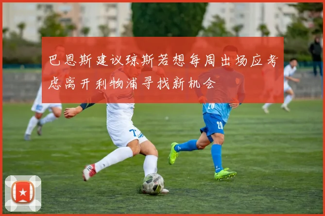 巴恩斯建议琼斯若想每周出场应考虑离开利物浦寻找新机会