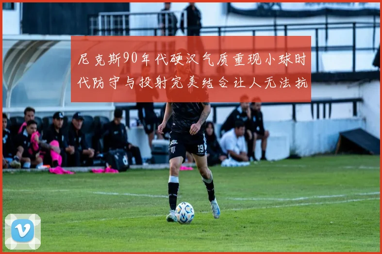 尼克斯90年代硬汉气质重现小球时代防守与投射完美结合让人无法抗拒