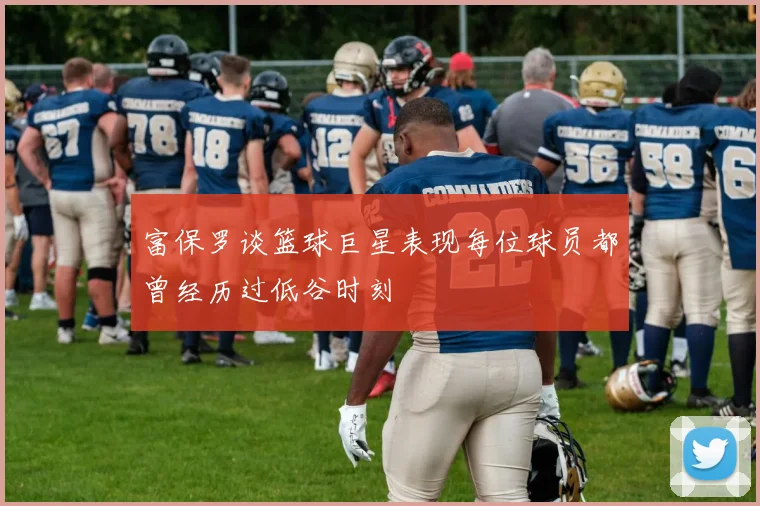 富保罗谈篮球巨星表现每位球员都曾经历过低谷时刻