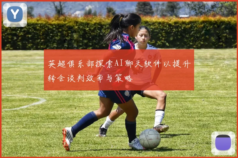 英超俱乐部探索AI聊天软件以提升转会谈判效率与策略